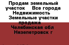 Продам земельный участок  - Все города Недвижимость » Земельные участки продажа   . Челябинская обл.,Нязепетровск г.
